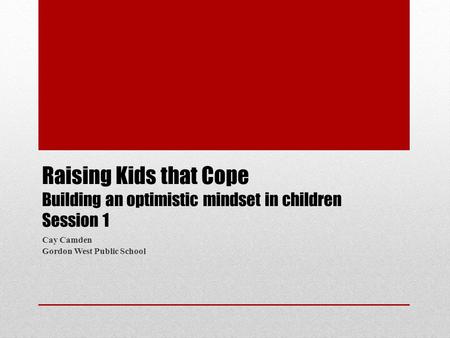 Raising Kids that Cope Building an optimistic mindset in children Session 1 Cay Camden Gordon West Public School.