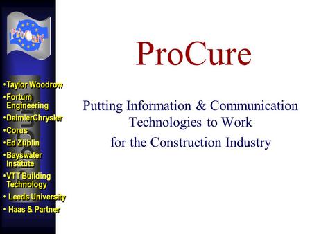 ProCure Putting Information & Communication Technologies to Work for the Construction Industry Taylor Woodrow Fortum Engineering DaimlerChrysler Corus.