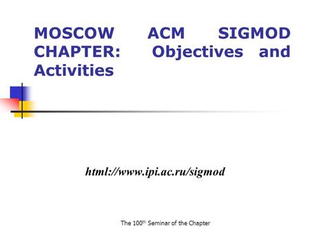 The 100 th Seminar of the Chapter MOSCOW ACM SIGMOD CHAPTER: Objectives and Activities html://www.ipi.ac.ru/sigmod.