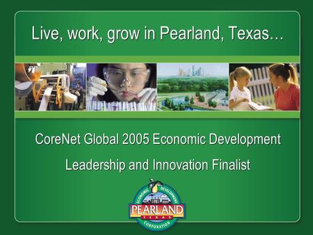 Live, work, grow in Pearland, Texas… CoreNet Global 2005 Economic Development Leadership and Innovation Finalist CoreNet Global 2005 Economic Development.