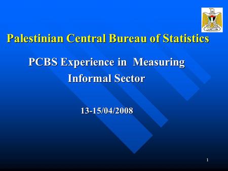 1 Palestinian Central Bureau of Statistics PCBS Experience in Measuring Informal Sector 13-15/04/2008.