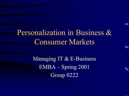 Personalization in Business & Consumer Markets Managing IT & E-Business EMBA – Spring 2001 Group 0222.