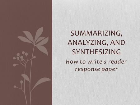 How to write a reader response paper SUMMARIZING, ANALYZING, AND SYNTHESIZING.