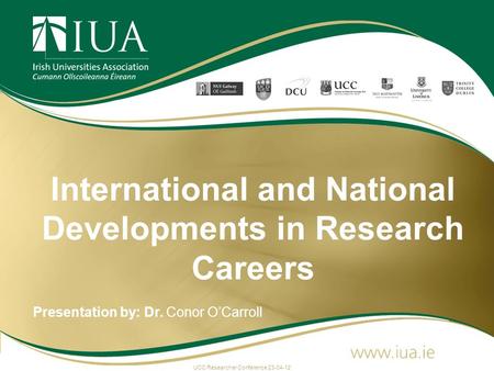 International and National Developments in Research Careers Presentation by: Dr. Conor O’Carroll UCC Researcher Conference 23-04-12.