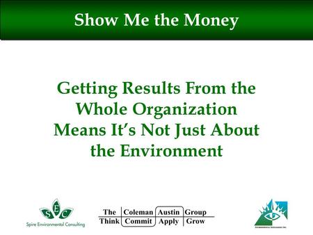 Getting Results From the Whole Organization Means It’s Not Just About the Environment Show Me the Money.