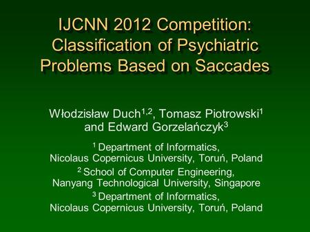 IJCNN 2012 Competition: Classification of Psychiatric Problems Based on Saccades Włodzisław Duch 1,2, Tomasz Piotrowski 1 and Edward Gorzelańczyk 3 1 Department.