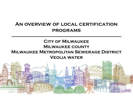 An overview of local certification programs City of Milwaukee Milwaukee county Milwaukee Metropolitan Sewerage District Veolia water.