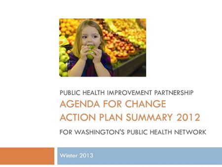 Winter 2013 PUBLIC HEALTH IMPROVEMENT PARTNERSHIP AGENDA FOR CHANGE ACTION PLAN SUMMARY 2012 FOR WASHINGTON'S PUBLIC HEALTH NETWORK.