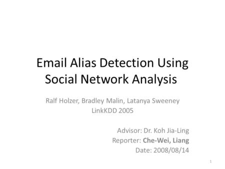 Email Alias Detection Using Social Network Analysis Ralf Holzer, Bradley Malin, Latanya Sweeney LinkKDD 2005 Advisor: Dr. Koh Jia-Ling Reporter: Che-Wei,