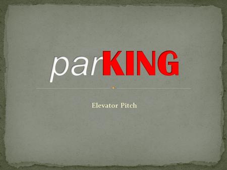 Elevator Pitch. Average driver spends 2,500 hours of life searching for parking parKing allows users to report open/closed parking spots Users will be.