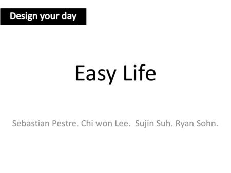 Easy Life Sebastian Pestre. Chi won Lee. Sujin Suh. Ryan Sohn.