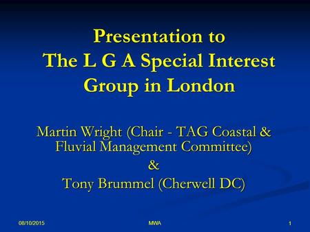 08/10/2015 MWA 1 Presentation to The L G A Special Interest Group in London Martin Wright (Chair - TAG Coastal & Fluvial Management Committee) & Tony Brummel.