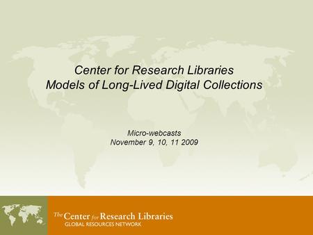 Center for Research Libraries Models of Long-Lived Digital Collections Micro-webcasts November 9, 10, 11 2009.