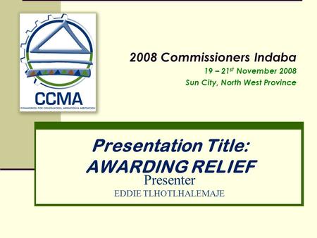 Presentation Title: AWARDING RELIEF 2008 Commissioners Indaba 19 – 21 st November 2008 Sun City, North West Province Presenter EDDIE TLHOTLHALEMAJE.