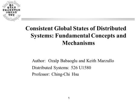 1 Consistent Global States of Distributed Systems: Fundamental Concepts and Mechanisms Author: Ozalp Babaoglu and Keith Marzullo Distributed Systems: 526.