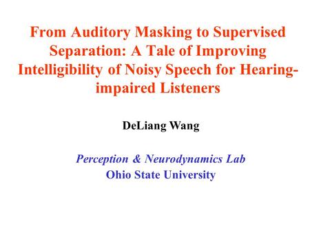 From Auditory Masking to Supervised Separation: A Tale of Improving Intelligibility of Noisy Speech for Hearing- impaired Listeners DeLiang Wang Perception.