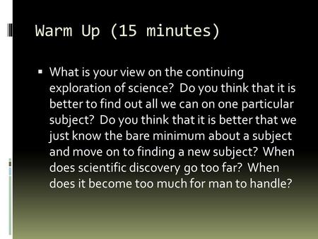 Warm Up (15 minutes)  What is your view on the continuing exploration of science? Do you think that it is better to find out all we can on one particular.