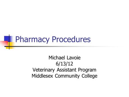 Pharmacy Procedures Michael Lavoie 6/13/12 Veterinary Assistant Program Middlesex Community College.