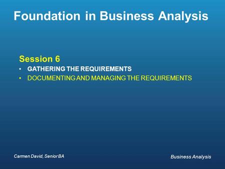 Carmen David, Senior BA Business Analysis Carmen David, Senior BA Business Analysis Foundation in Business Analysis Session 6 GATHERING THE REQUIREMENTS.