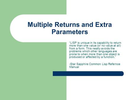 Multiple Returns and Extra Parameters “LISP is unique in its capability to return more than one value (or no value at all) from a form. This neatly avoids.