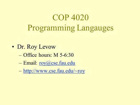 COP 4020 Programming Langauges Dr. Roy Levow –Office hours: M 5-6:30 –  –http://www.cse.fau.edu/~royhttp://www.cse.fau.edu/~roy.