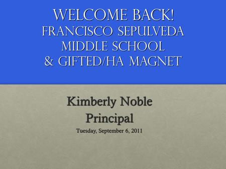 Welcome Back! Francisco Sepulveda Middle School & Gifted/HA Magnet Kimberly Noble Principal Tuesday, September 6, 2011.