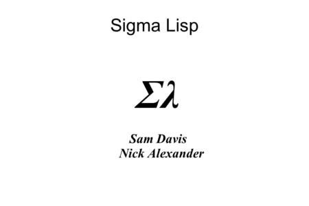 Sigma Lisp Σλ Sam Davis Nick Alexander. What is Sigma Lisp? ● New dialect of Lisp ● Designed to be as expressive as possible.