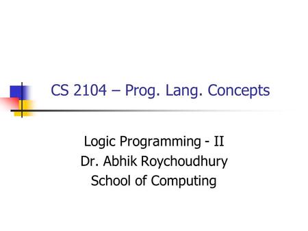 CS 2104 – Prog. Lang. Concepts Logic Programming - II Dr. Abhik Roychoudhury School of Computing.