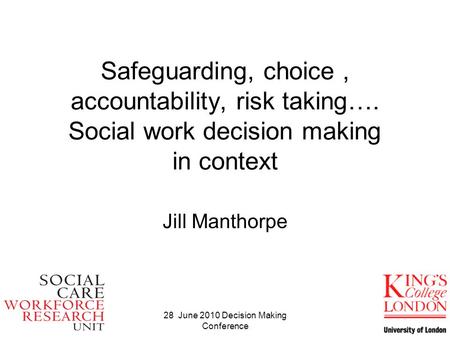 28 June 2010 Decision Making Conference Safeguarding, choice, accountability, risk taking…. Social work decision making in context Jill Manthorpe.