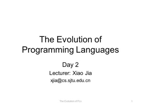 The Evolution of Programming Languages Day 2 Lecturer: Xiao Jia The Evolution of PLs1.