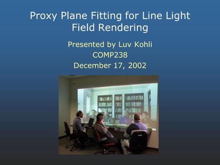 Proxy Plane Fitting for Line Light Field Rendering Presented by Luv Kohli COMP238 December 17, 2002.