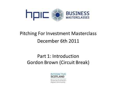 Pitching For Investment Masterclass December 6th 2011 Part 1: Introduction Gordon Brown (Circuit Break)