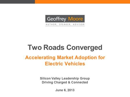 Two Roads Converged Accelerating Market Adoption for Electric Vehicles Silicon Valley Leadership Group Driving Charged & Connected June 6, 2013.