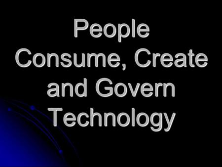 People Consume, Create and Govern Technology. People are Consumers of Technology Consume means “to use up.” People consume the products and services of.