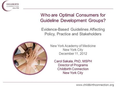 Www.childbirthconnection.org Who are Optimal Consumers for Guideline Development Groups? Evidence-Based Guidelines Affecting Policy, Practice and Stakeholders.