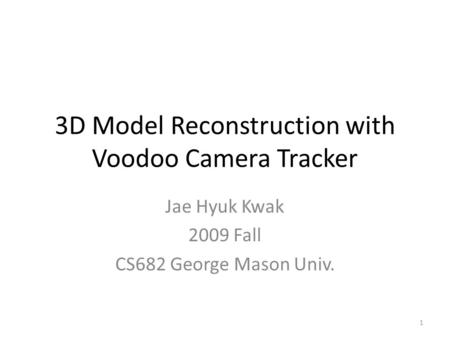 3D Model Reconstruction with Voodoo Camera Tracker Jae Hyuk Kwak 2009 Fall CS682 George Mason Univ. 1.