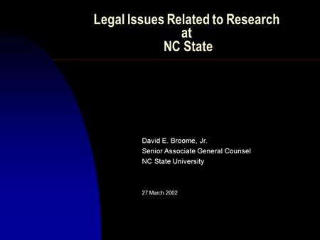 Legal Issues Related to Research at NC State David E. Broome, Jr. Senior Associate General Counsel NC State University 27 March 2002.