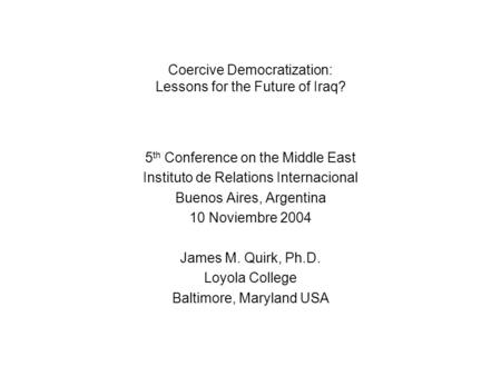 Coercive Democratization: Lessons for the Future of Iraq? 5 th Conference on the Middle East Instituto de Relations Internacional Buenos Aires, Argentina.