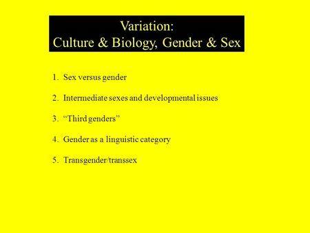 Variation: Culture & Biology, Gender & Sex 1. Sex versus gender 2. Intermediate sexes and developmental issues 3. “Third genders” 4. Gender as a linguistic.