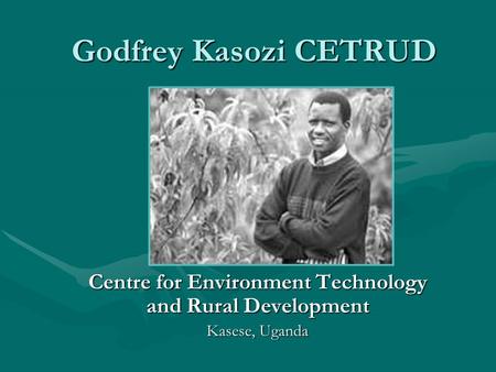 Godfrey Kasozi CETRUD Centre for Environment Technology and Rural Development Kasese, Uganda.