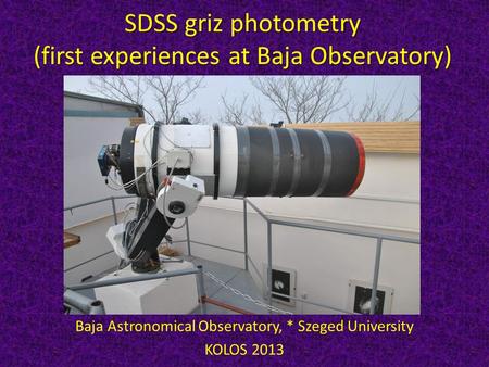 SDSS griz photometry (first experiences at Baja Observatory) T. Hegedüs – A. Szing – J. Vinkó* Baja Astronomical Observatory, * Szeged University KOLOS.