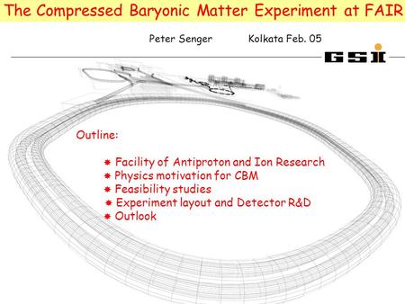 Peter Senger Kolkata Feb. 05 Outline:  Facility of Antiproton and Ion Research  Physics motivation for CBM  Feasibility studies  Experiment layout.