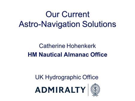 Our Current Astro-Navigation Solutions Catherine Hohenkerk HM Nautical Almanac Office UK Hydrographic Office.