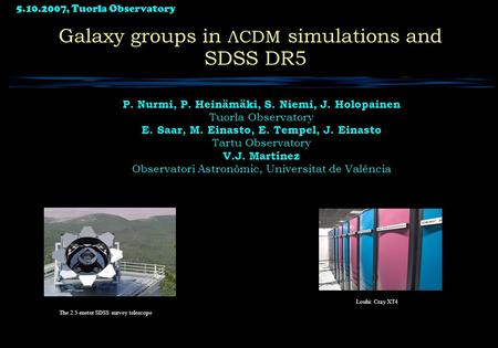 5.10.2007, Tuorla Observatory 1 Galaxy groups in ΛCDM simulations and SDSS DR5 P. Nurmi, P. Heinämäki, S. Niemi, J. Holopainen Tuorla Observatory E. Saar,