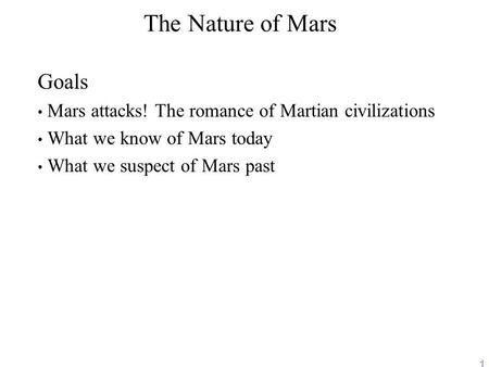 1 The Nature of Mars Goals Mars attacks! The romance of Martian civilizations What we know of Mars today What we suspect of Mars past.