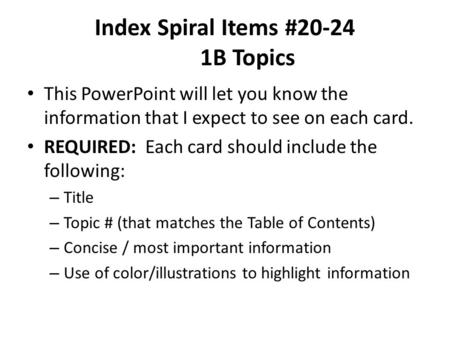 Index Spiral Items #20-24 1B Topics This PowerPoint will let you know the information that I expect to see on each card. REQUIRED: Each card should include.