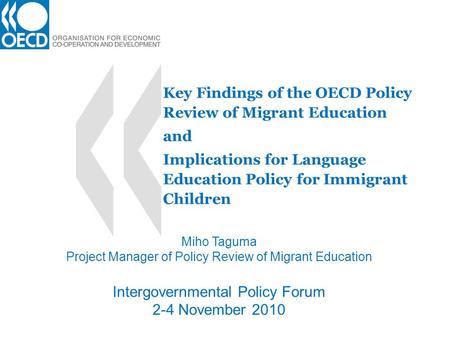 Key Findings of the OECD Policy Review of Migrant Education and Implications for Language Education Policy for Immigrant Children Miho Taguma Project Manager.