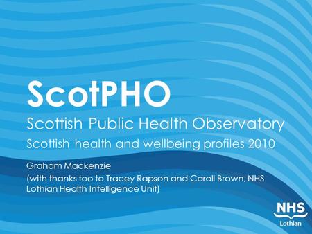 ScotPHO Scottish Public Health Observatory Scottish health and wellbeing profiles 2010 Graham Mackenzie (with thanks too to Tracey Rapson and Caroll Brown,