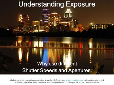 Understanding Exposure Why use different Shutter Speeds and Apertures. All photos in this presentation were taken by and are ©Drew Loker, www.drewloker.com,