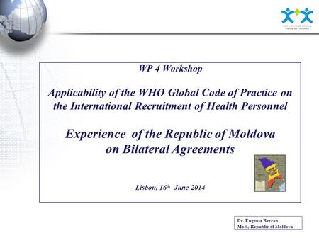 WP 4 Workshop Applicability of the WHO Global Code of Practice on the International Recruitment of Health Personnel Experience of the Republic of Moldova.